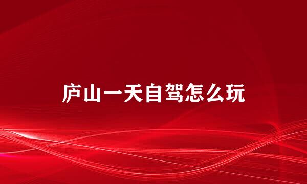 庐山一天自驾怎么玩