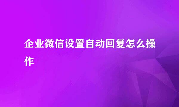企业微信设置自动回复怎么操作