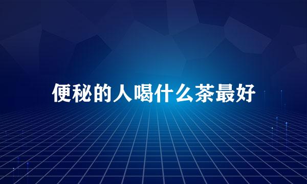 便秘的人喝什么茶最好
