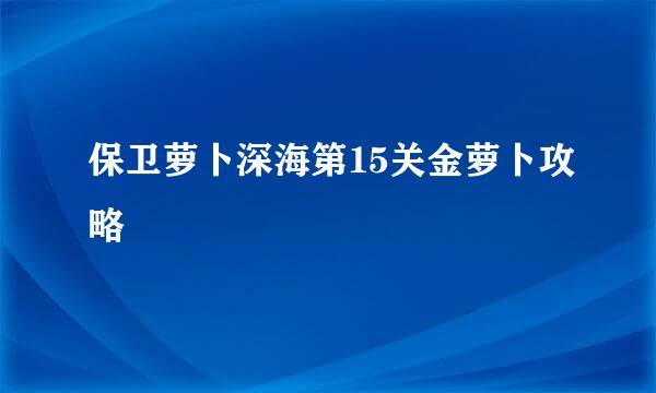 保卫萝卜深海第15关金萝卜攻略