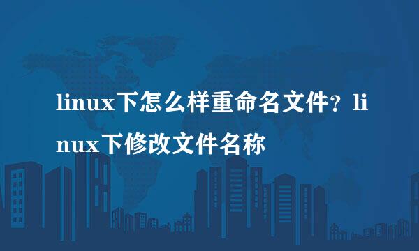 linux下怎么样重命名文件？linux下修改文件名称