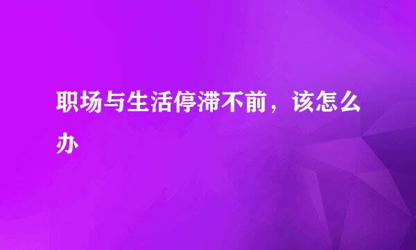 职场与生活停滞不前，该怎么办