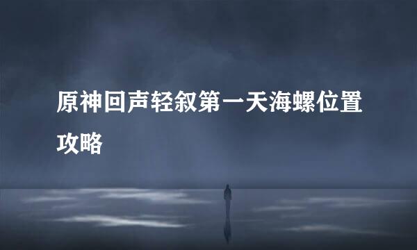 原神回声轻叙第一天海螺位置攻略