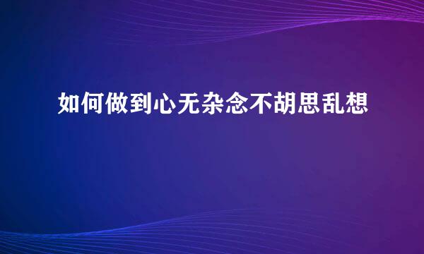 如何做到心无杂念不胡思乱想