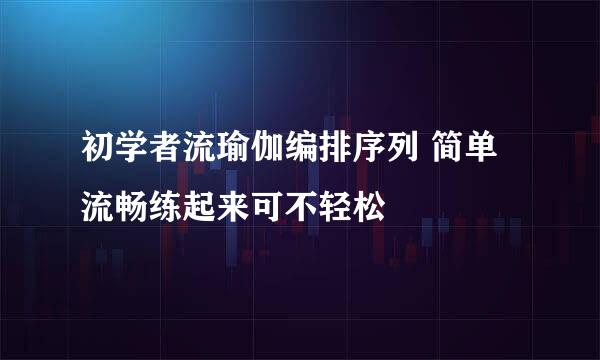 初学者流瑜伽编排序列 简单流畅练起来可不轻松