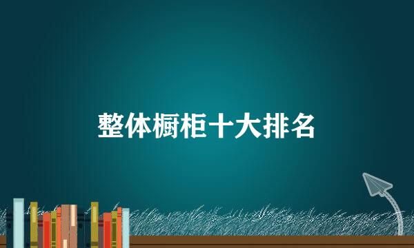 整体橱柜十大排名
