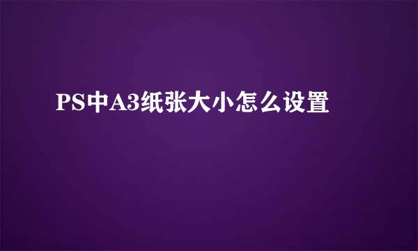 PS中A3纸张大小怎么设置