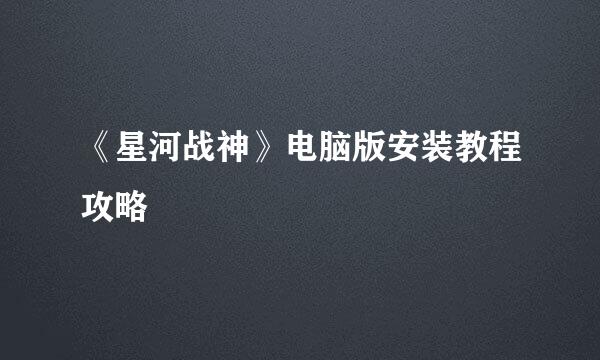 《星河战神》电脑版安装教程攻略