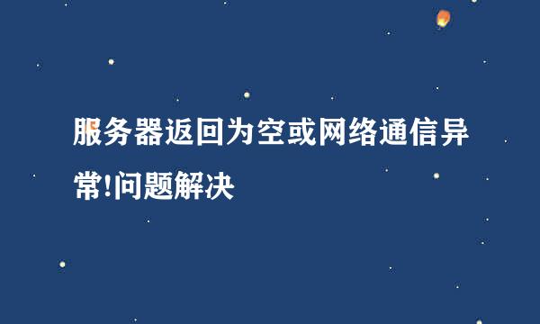 服务器返回为空或网络通信异常!问题解决