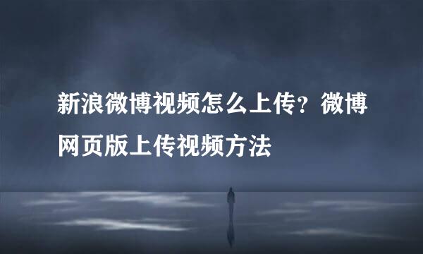 新浪微博视频怎么上传？微博网页版上传视频方法