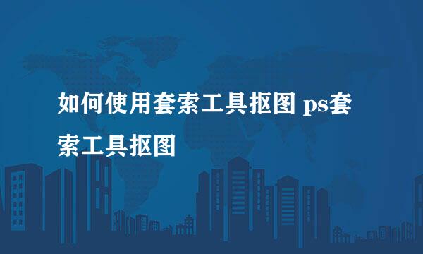 如何使用套索工具抠图 ps套索工具抠图