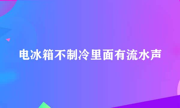 电冰箱不制冷里面有流水声