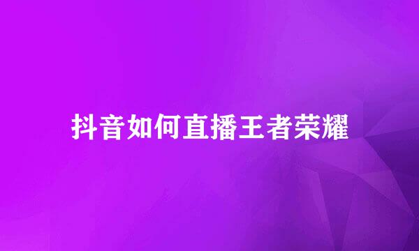 抖音如何直播王者荣耀