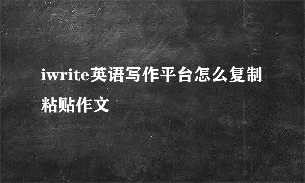 iwrite英语写作平台怎么复制粘贴作文