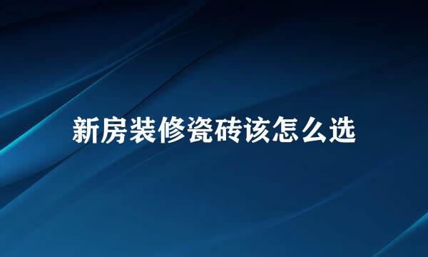 新房装修瓷砖该怎么选