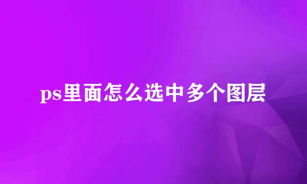 ps里面怎么选中多个图层