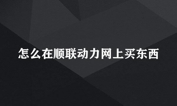 怎么在顺联动力网上买东西