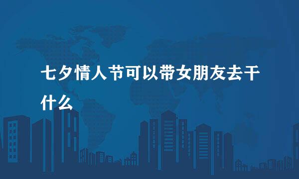 七夕情人节可以带女朋友去干什么