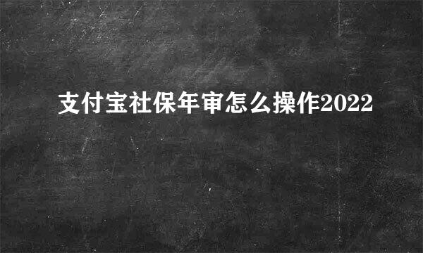 支付宝社保年审怎么操作2022