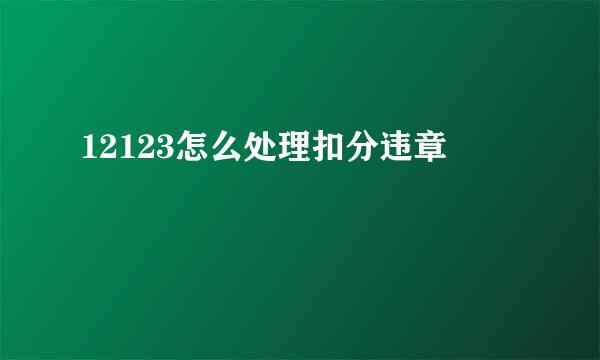 12123怎么处理扣分违章