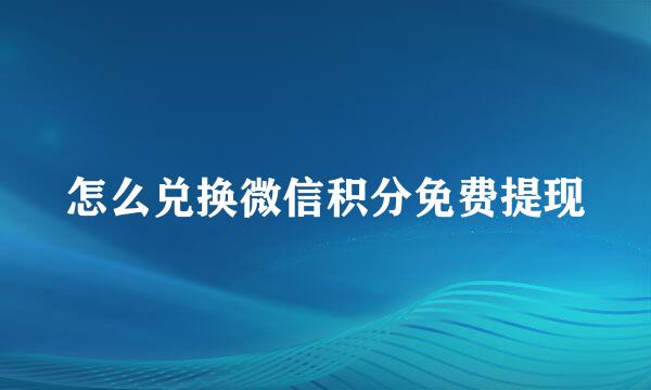 怎么兑换微信积分免费提现
