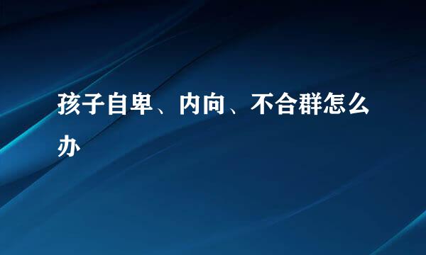 孩子自卑、内向、不合群怎么办
