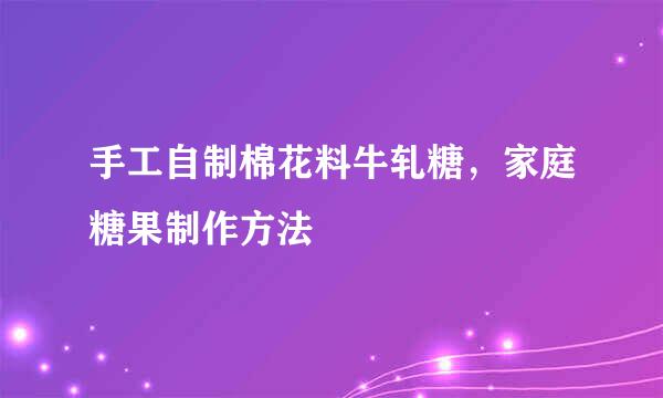手工自制棉花料牛轧糖，家庭糖果制作方法
