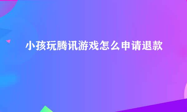 小孩玩腾讯游戏怎么申请退款