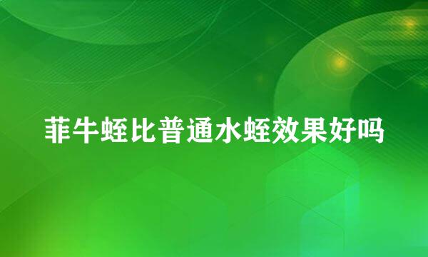 菲牛蛭比普通水蛭效果好吗