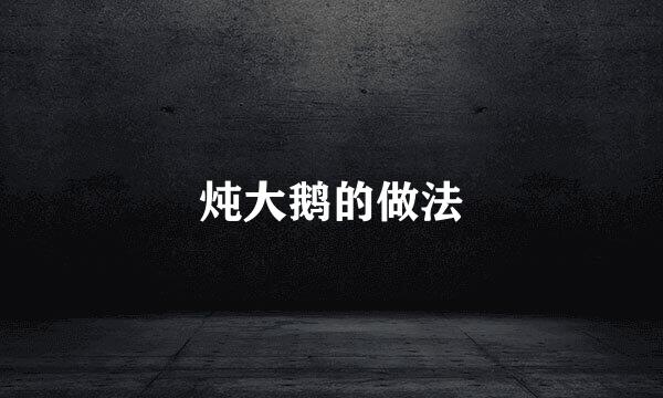 炖大鹅的做法