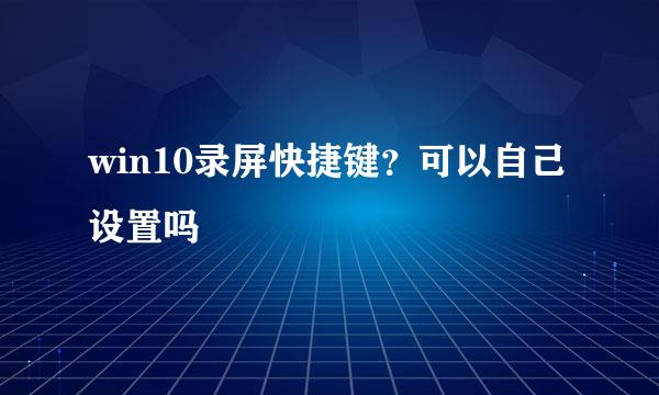 win10录屏快捷键？可以自己设置吗