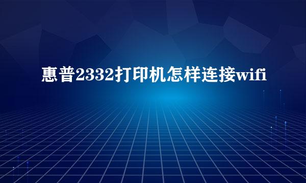 惠普2332打印机怎样连接wifi