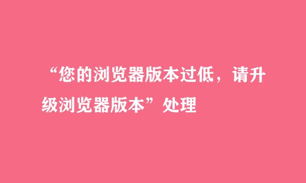 “您的浏览器版本过低，请升级浏览器版本”处理