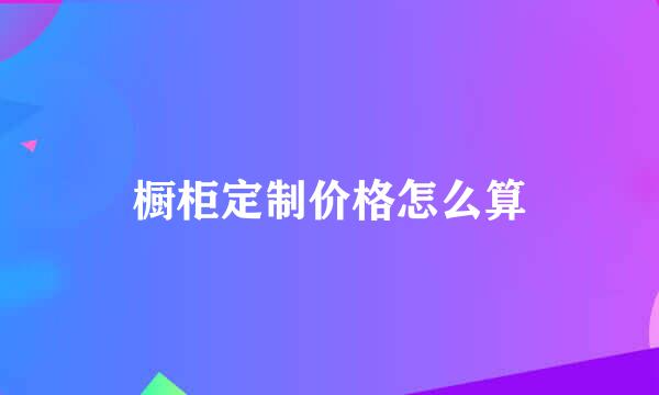 橱柜定制价格怎么算