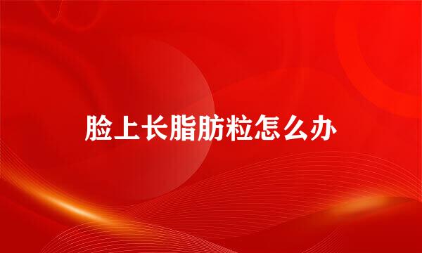 脸上长脂肪粒怎么办