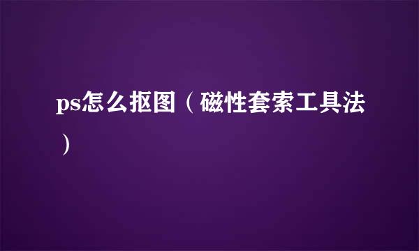 ps怎么抠图（磁性套索工具法）
