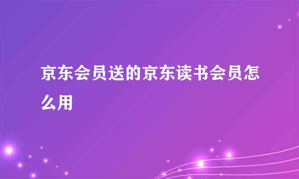 京东会员送的京东读书会员怎么用