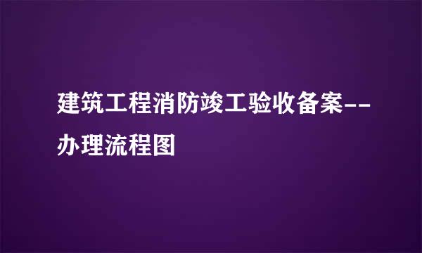建筑工程消防竣工验收备案--办理流程图