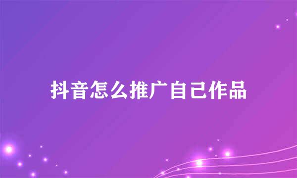 抖音怎么推广自己作品