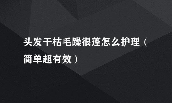 头发干枯毛躁很蓬怎么护理（简单超有效）