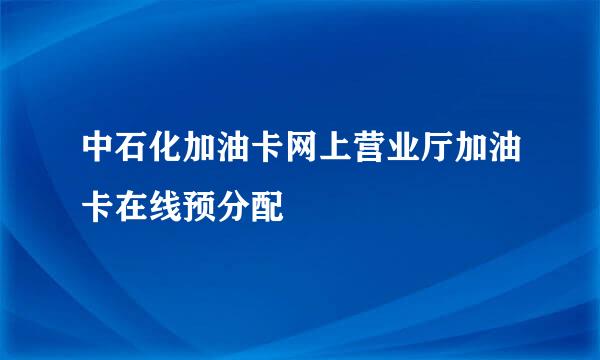 中石化加油卡网上营业厅加油卡在线预分配