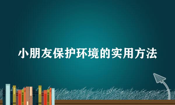 小朋友保护环境的实用方法