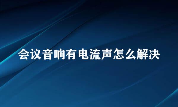 会议音响有电流声怎么解决