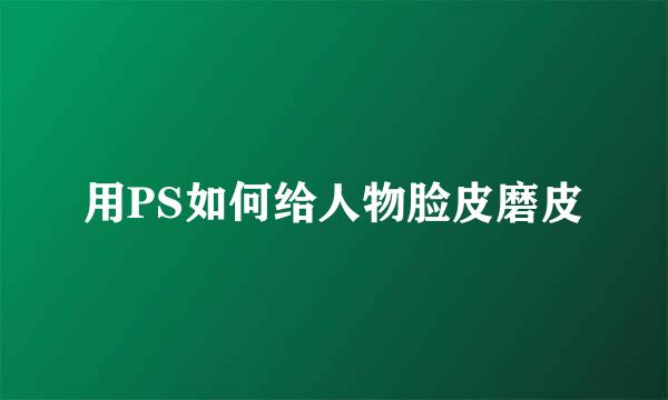 用PS如何给人物脸皮磨皮