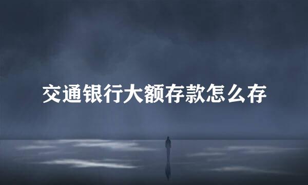 交通银行大额存款怎么存
