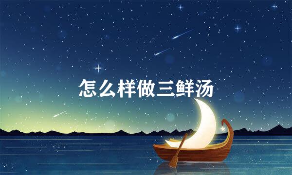 怎么样做三鲜汤