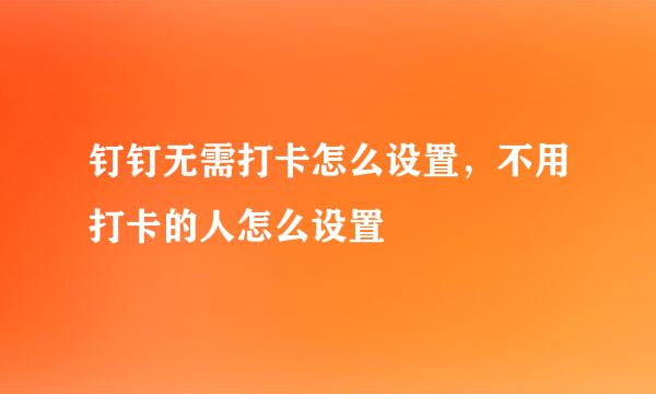钉钉无需打卡怎么设置，不用打卡的人怎么设置