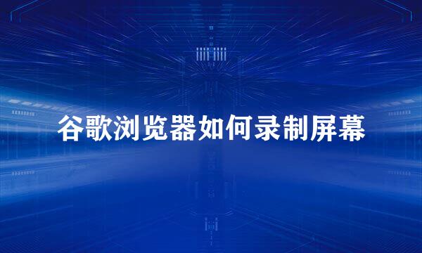 谷歌浏览器如何录制屏幕