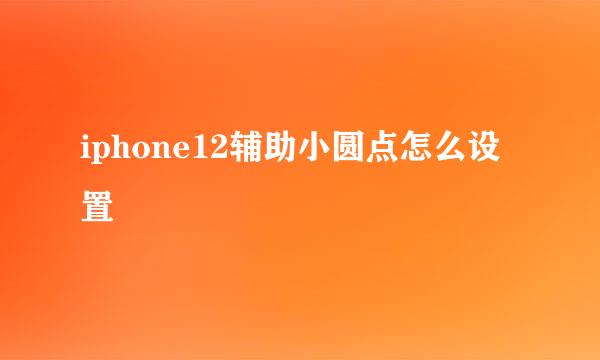 iphone12辅助小圆点怎么设置