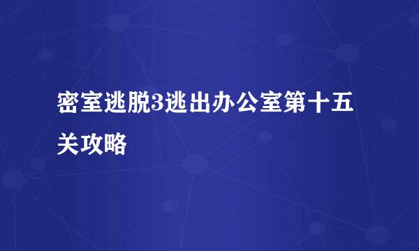 密室逃脱3逃出办公室第十五关攻略